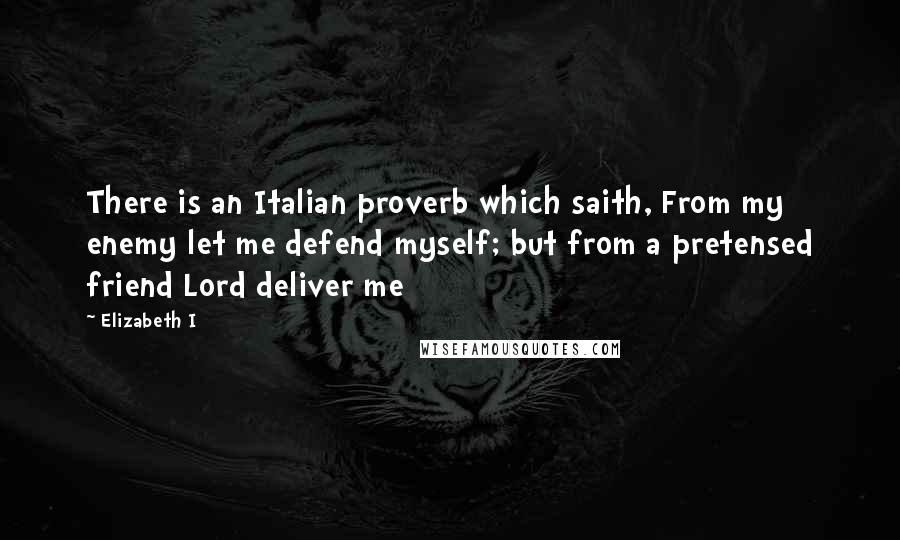 Elizabeth I Quotes: There is an Italian proverb which saith, From my enemy let me defend myself; but from a pretensed friend Lord deliver me