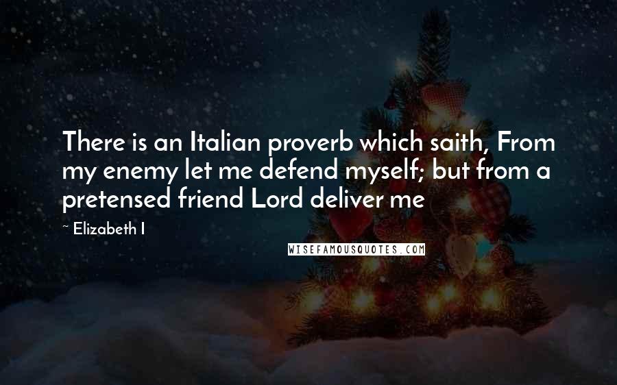 Elizabeth I Quotes: There is an Italian proverb which saith, From my enemy let me defend myself; but from a pretensed friend Lord deliver me