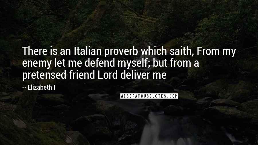 Elizabeth I Quotes: There is an Italian proverb which saith, From my enemy let me defend myself; but from a pretensed friend Lord deliver me