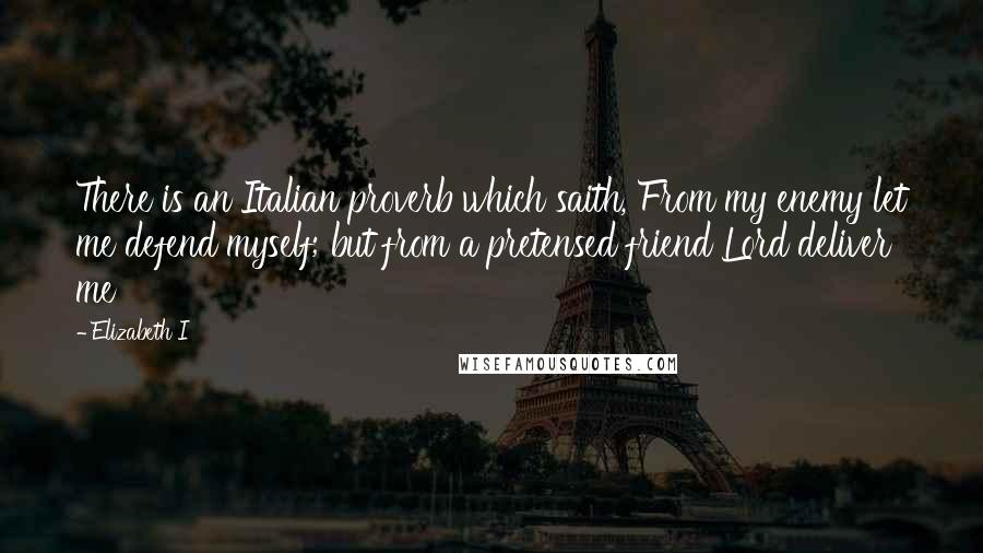 Elizabeth I Quotes: There is an Italian proverb which saith, From my enemy let me defend myself; but from a pretensed friend Lord deliver me