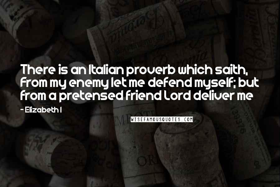 Elizabeth I Quotes: There is an Italian proverb which saith, From my enemy let me defend myself; but from a pretensed friend Lord deliver me