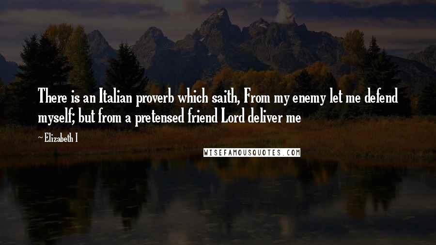 Elizabeth I Quotes: There is an Italian proverb which saith, From my enemy let me defend myself; but from a pretensed friend Lord deliver me
