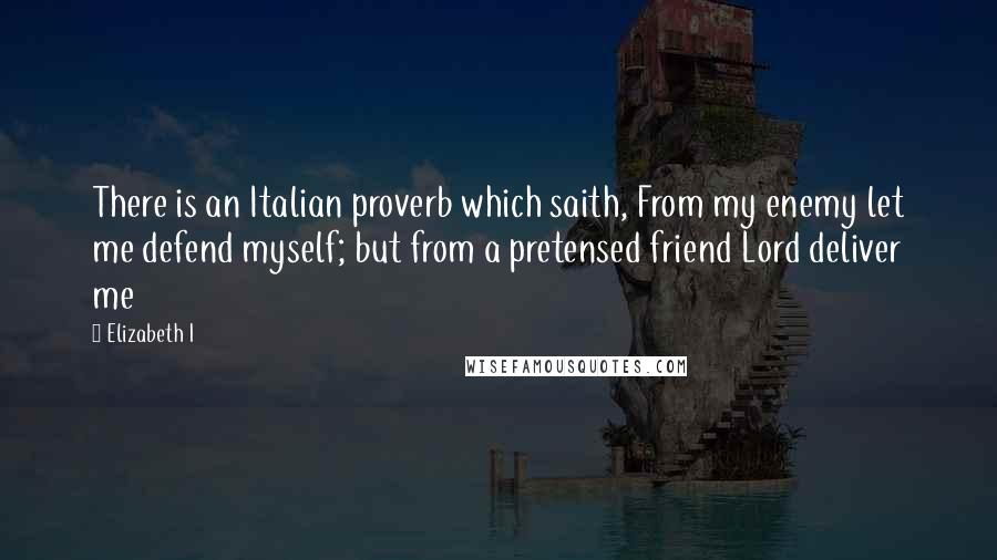 Elizabeth I Quotes: There is an Italian proverb which saith, From my enemy let me defend myself; but from a pretensed friend Lord deliver me