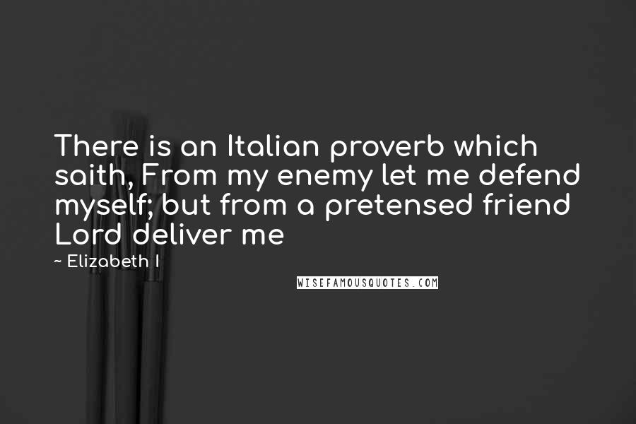 Elizabeth I Quotes: There is an Italian proverb which saith, From my enemy let me defend myself; but from a pretensed friend Lord deliver me