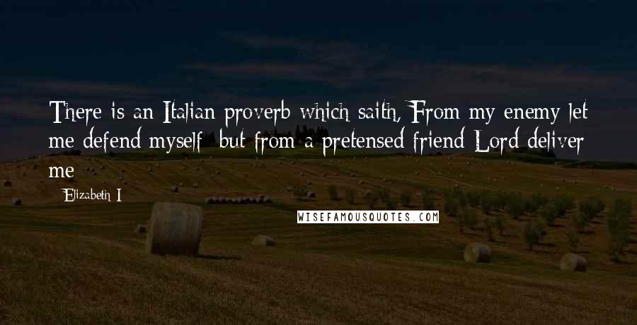 Elizabeth I Quotes: There is an Italian proverb which saith, From my enemy let me defend myself; but from a pretensed friend Lord deliver me
