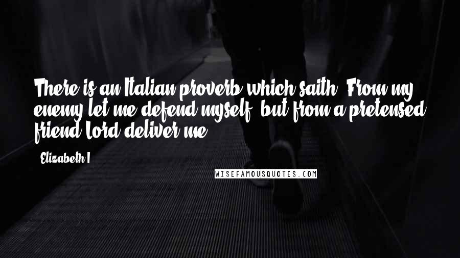 Elizabeth I Quotes: There is an Italian proverb which saith, From my enemy let me defend myself; but from a pretensed friend Lord deliver me