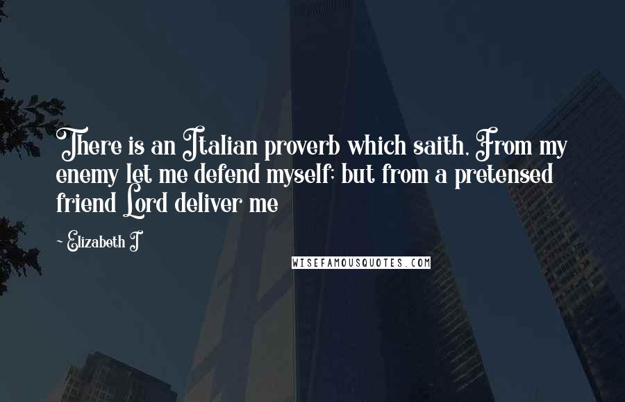 Elizabeth I Quotes: There is an Italian proverb which saith, From my enemy let me defend myself; but from a pretensed friend Lord deliver me