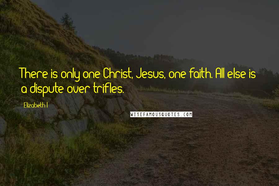 Elizabeth I Quotes: There is only one Christ, Jesus, one faith. All else is a dispute over trifles.