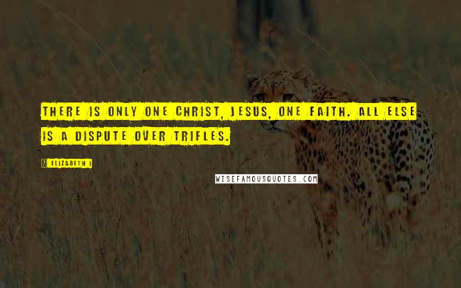 Elizabeth I Quotes: There is only one Christ, Jesus, one faith. All else is a dispute over trifles.