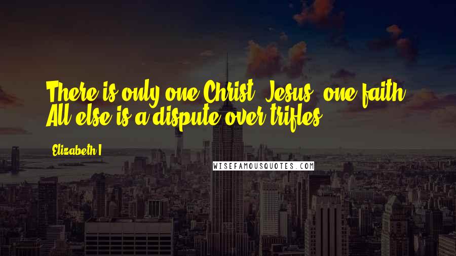 Elizabeth I Quotes: There is only one Christ, Jesus, one faith. All else is a dispute over trifles.