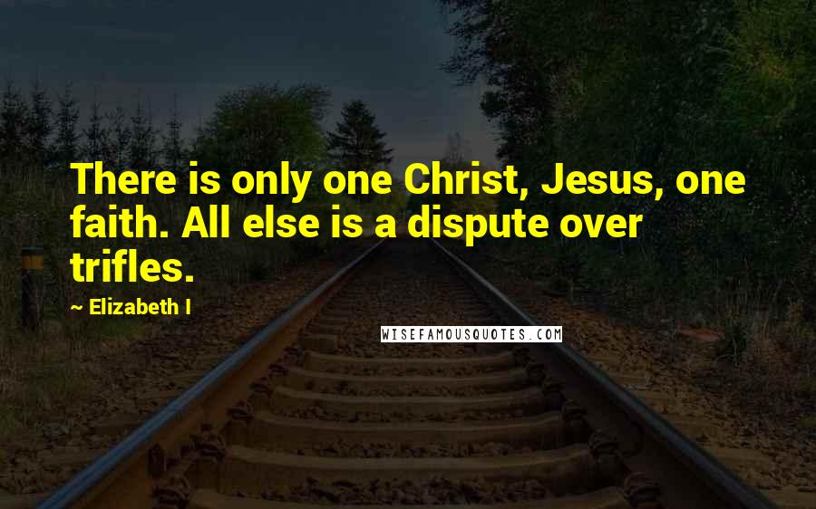 Elizabeth I Quotes: There is only one Christ, Jesus, one faith. All else is a dispute over trifles.