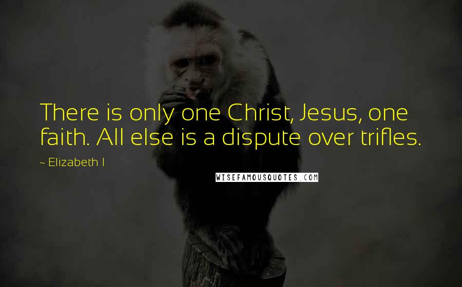 Elizabeth I Quotes: There is only one Christ, Jesus, one faith. All else is a dispute over trifles.