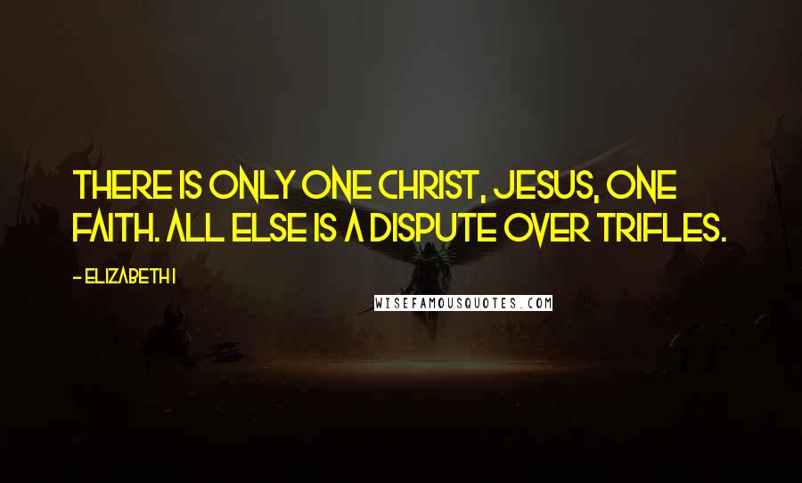 Elizabeth I Quotes: There is only one Christ, Jesus, one faith. All else is a dispute over trifles.