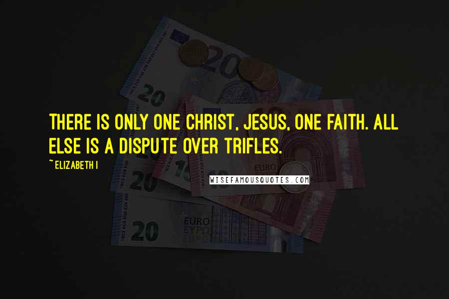 Elizabeth I Quotes: There is only one Christ, Jesus, one faith. All else is a dispute over trifles.