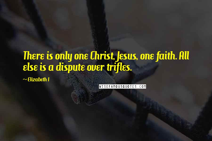 Elizabeth I Quotes: There is only one Christ, Jesus, one faith. All else is a dispute over trifles.