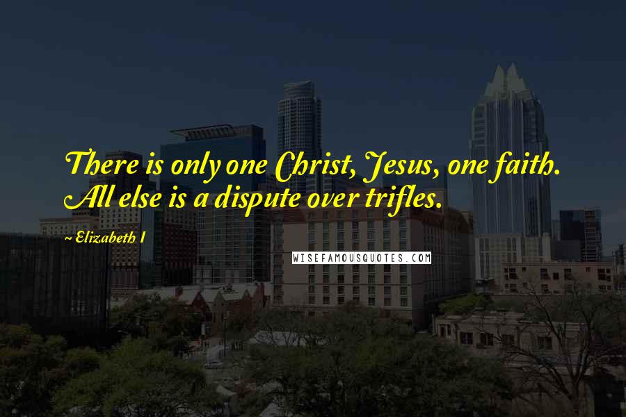 Elizabeth I Quotes: There is only one Christ, Jesus, one faith. All else is a dispute over trifles.