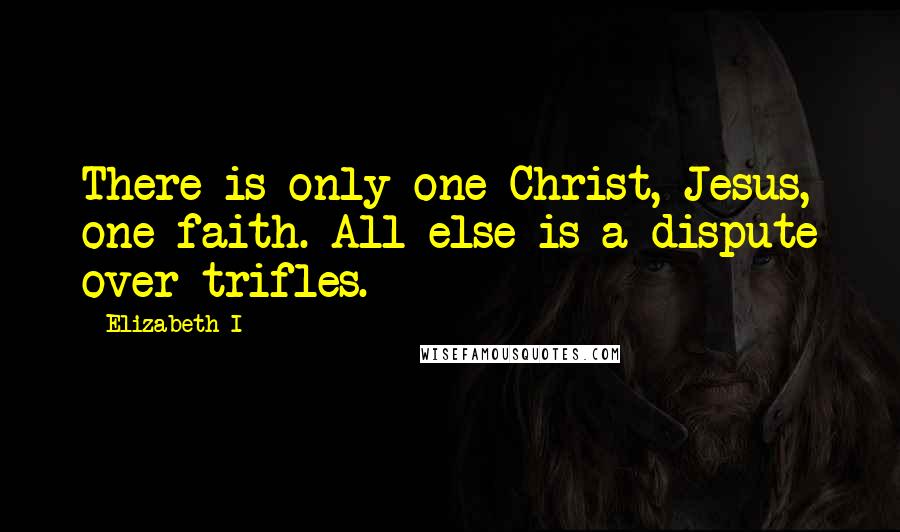 Elizabeth I Quotes: There is only one Christ, Jesus, one faith. All else is a dispute over trifles.