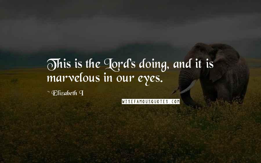 Elizabeth I Quotes: This is the Lord's doing, and it is marvelous in our eyes.