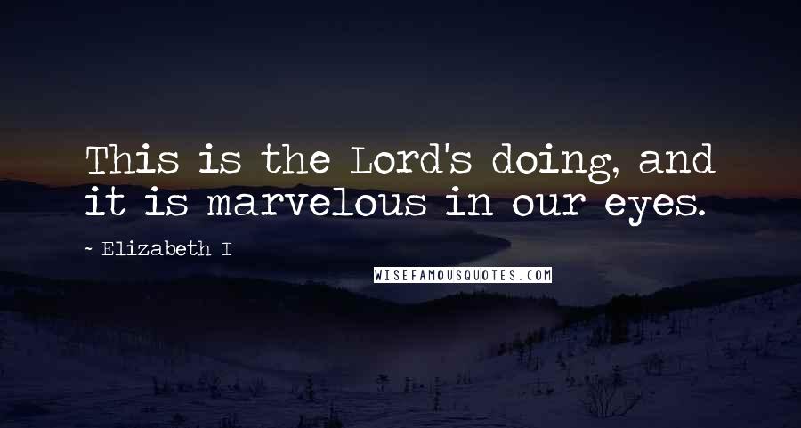 Elizabeth I Quotes: This is the Lord's doing, and it is marvelous in our eyes.