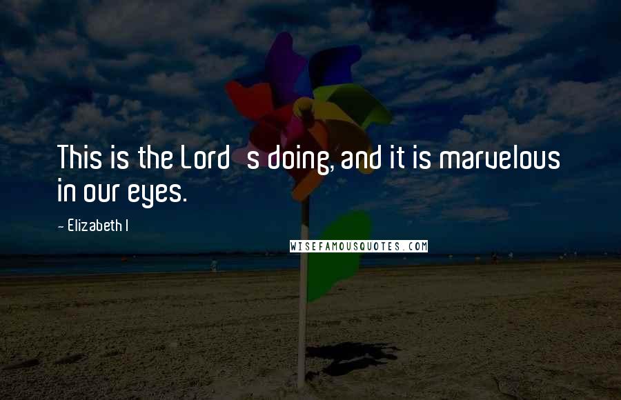 Elizabeth I Quotes: This is the Lord's doing, and it is marvelous in our eyes.