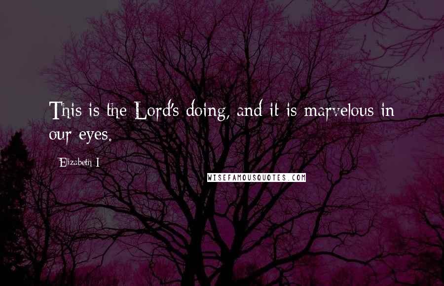 Elizabeth I Quotes: This is the Lord's doing, and it is marvelous in our eyes.