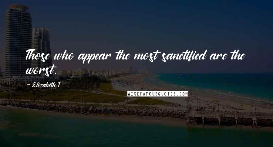 Elizabeth I Quotes: Those who appear the most sanctified are the worst.