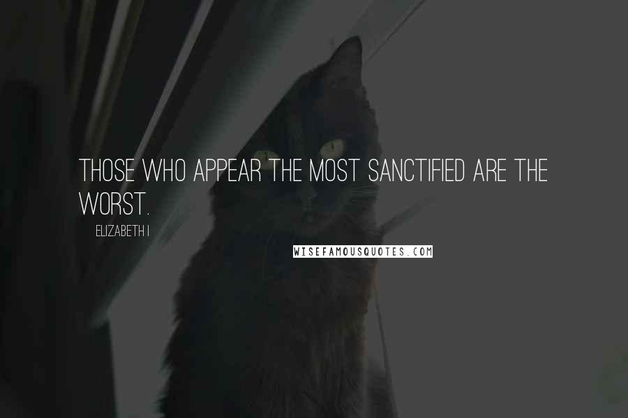 Elizabeth I Quotes: Those who appear the most sanctified are the worst.