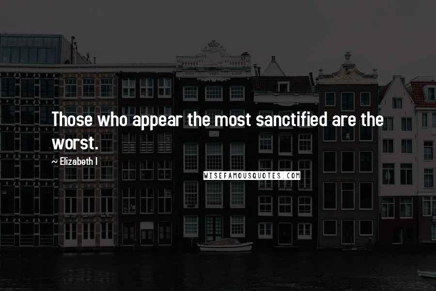 Elizabeth I Quotes: Those who appear the most sanctified are the worst.