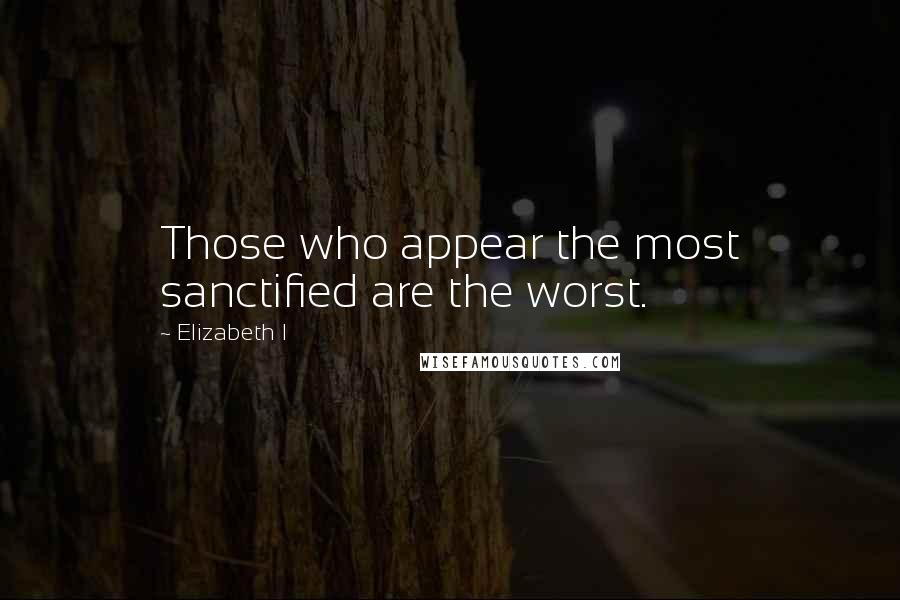 Elizabeth I Quotes: Those who appear the most sanctified are the worst.