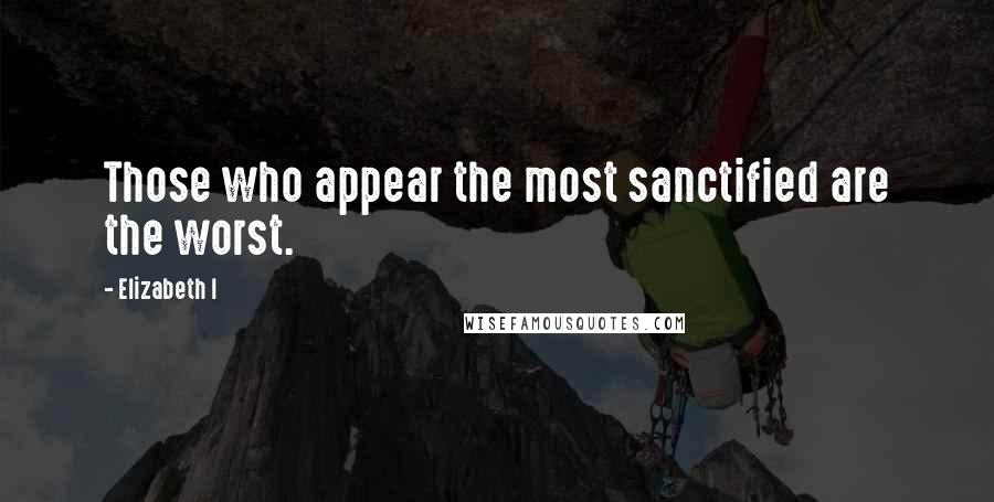 Elizabeth I Quotes: Those who appear the most sanctified are the worst.