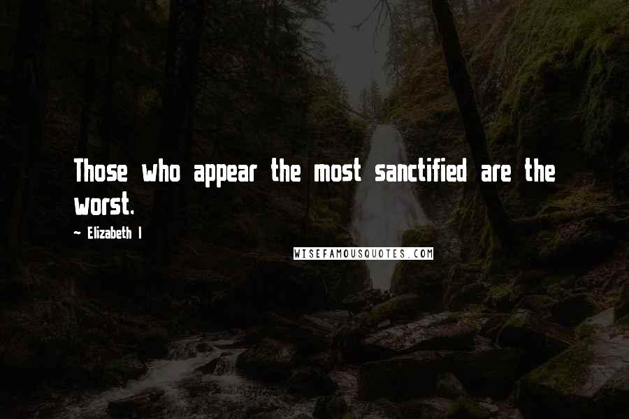 Elizabeth I Quotes: Those who appear the most sanctified are the worst.