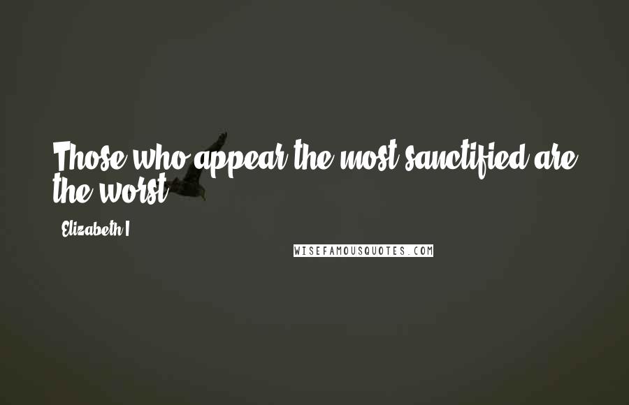 Elizabeth I Quotes: Those who appear the most sanctified are the worst.