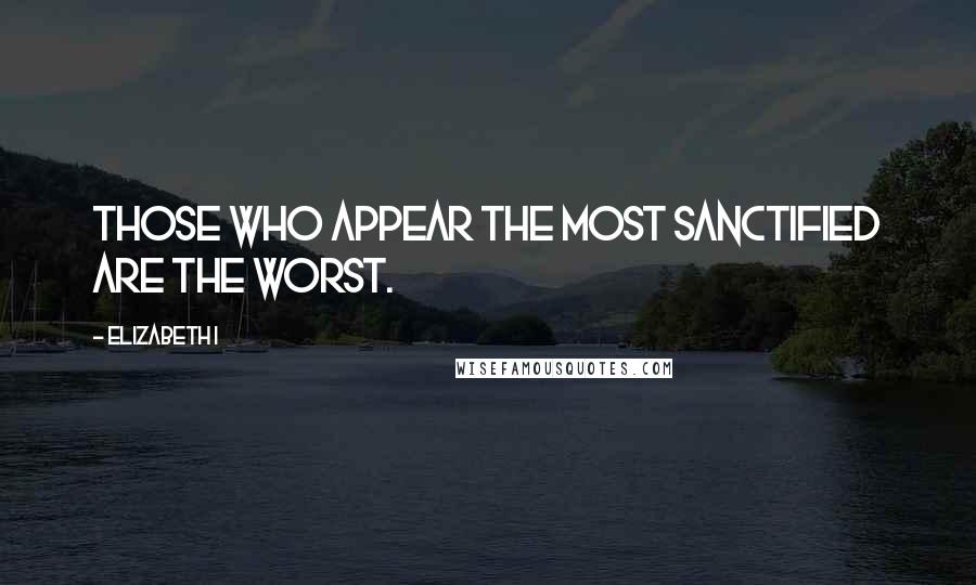 Elizabeth I Quotes: Those who appear the most sanctified are the worst.