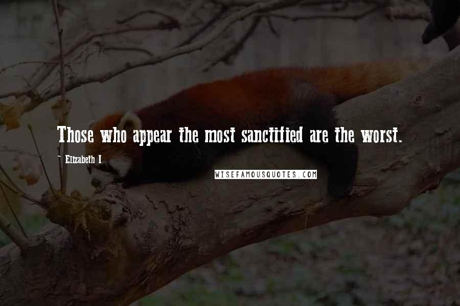 Elizabeth I Quotes: Those who appear the most sanctified are the worst.