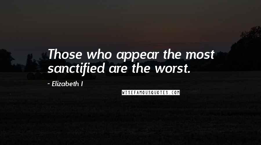 Elizabeth I Quotes: Those who appear the most sanctified are the worst.