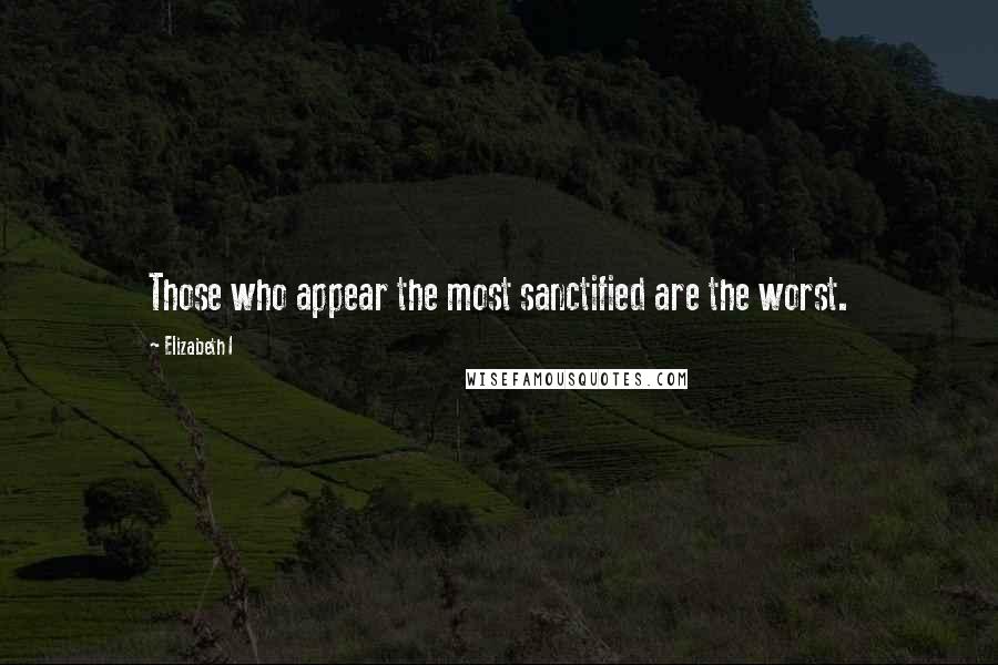 Elizabeth I Quotes: Those who appear the most sanctified are the worst.