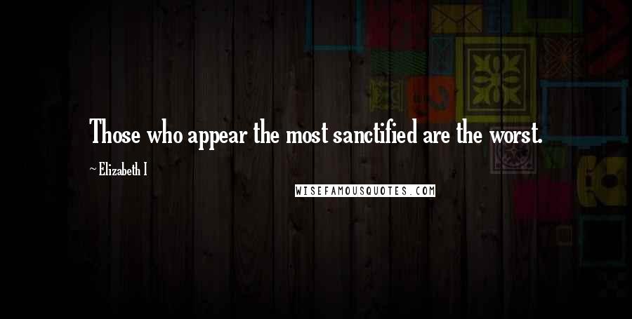 Elizabeth I Quotes: Those who appear the most sanctified are the worst.