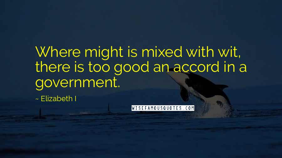 Elizabeth I Quotes: Where might is mixed with wit, there is too good an accord in a government.