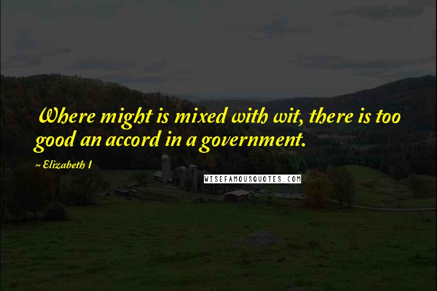 Elizabeth I Quotes: Where might is mixed with wit, there is too good an accord in a government.