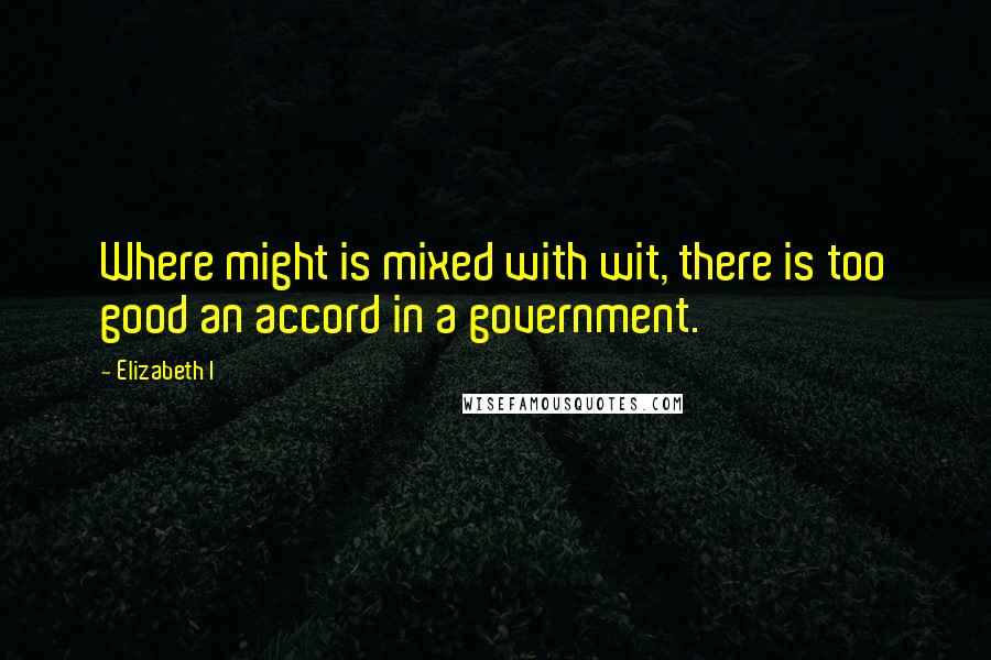 Elizabeth I Quotes: Where might is mixed with wit, there is too good an accord in a government.