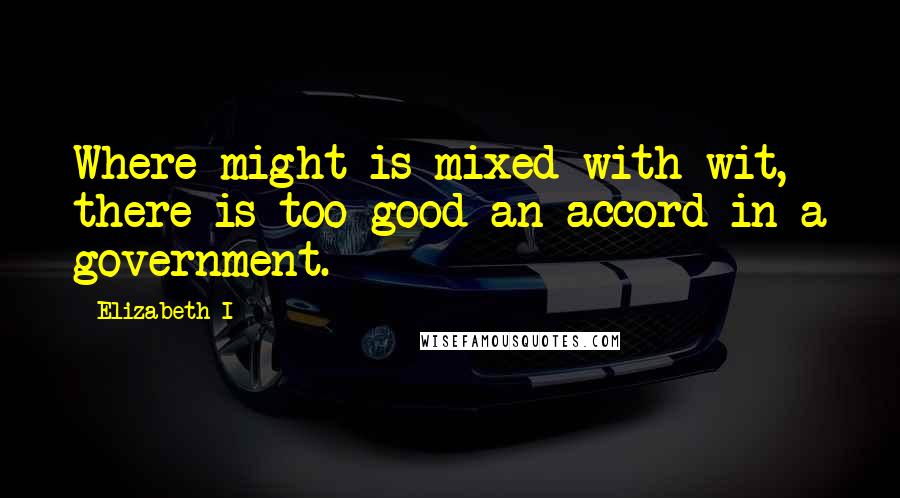 Elizabeth I Quotes: Where might is mixed with wit, there is too good an accord in a government.