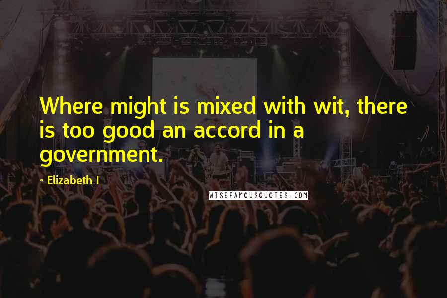 Elizabeth I Quotes: Where might is mixed with wit, there is too good an accord in a government.