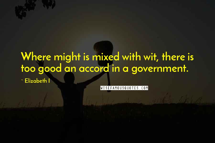 Elizabeth I Quotes: Where might is mixed with wit, there is too good an accord in a government.