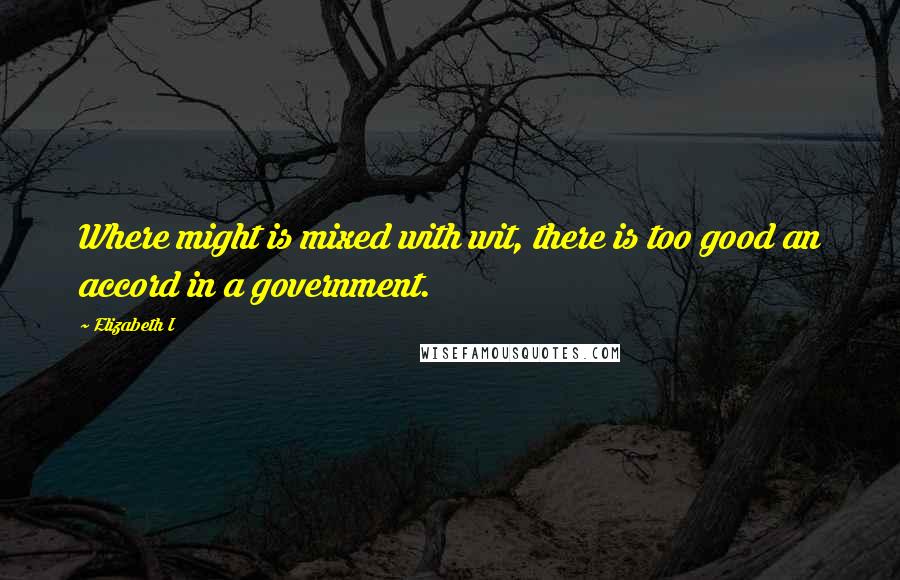 Elizabeth I Quotes: Where might is mixed with wit, there is too good an accord in a government.