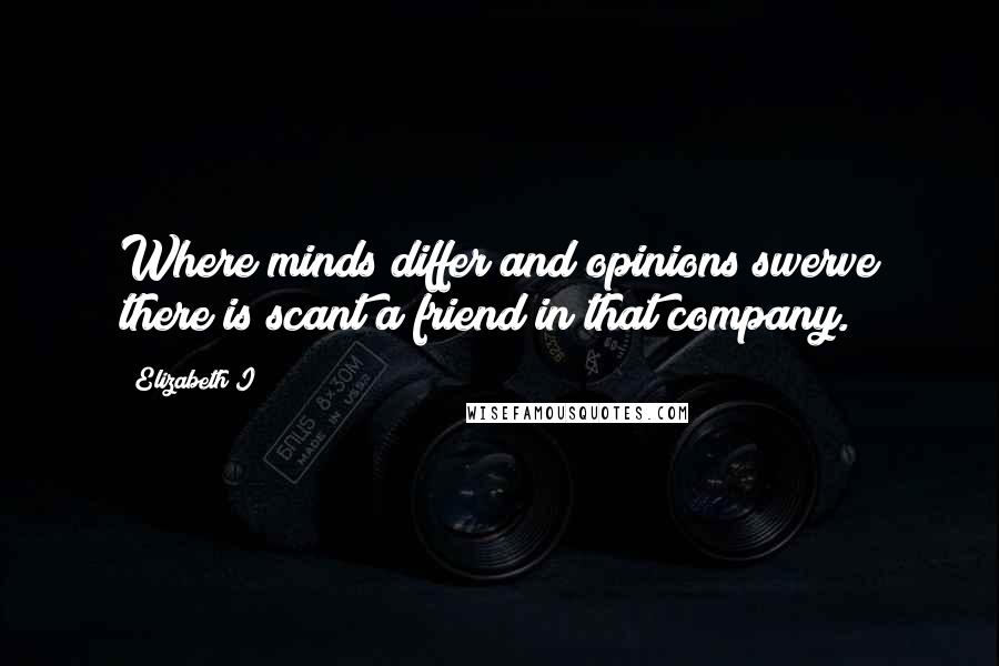 Elizabeth I Quotes: Where minds differ and opinions swerve there is scant a friend in that company.