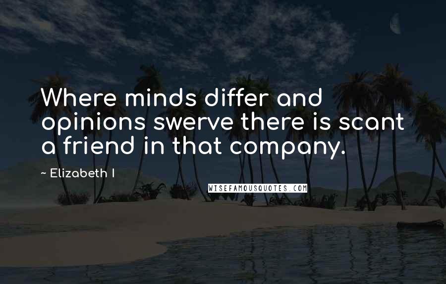 Elizabeth I Quotes: Where minds differ and opinions swerve there is scant a friend in that company.