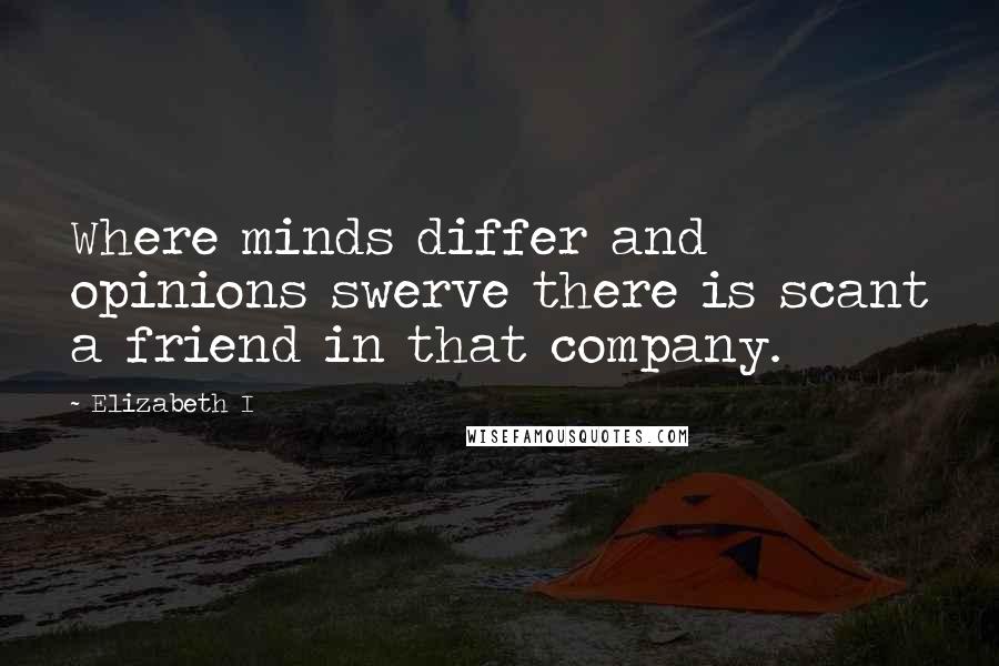 Elizabeth I Quotes: Where minds differ and opinions swerve there is scant a friend in that company.