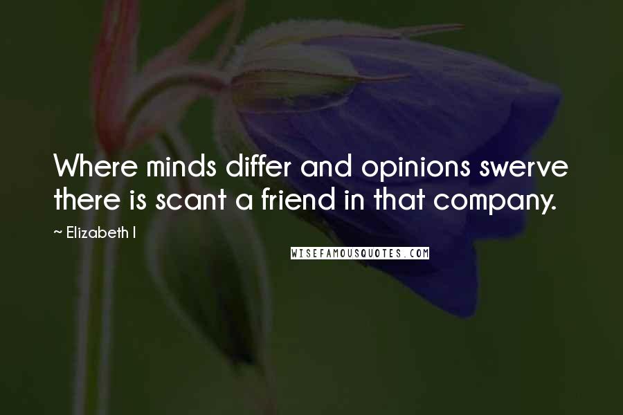 Elizabeth I Quotes: Where minds differ and opinions swerve there is scant a friend in that company.