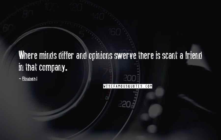 Elizabeth I Quotes: Where minds differ and opinions swerve there is scant a friend in that company.