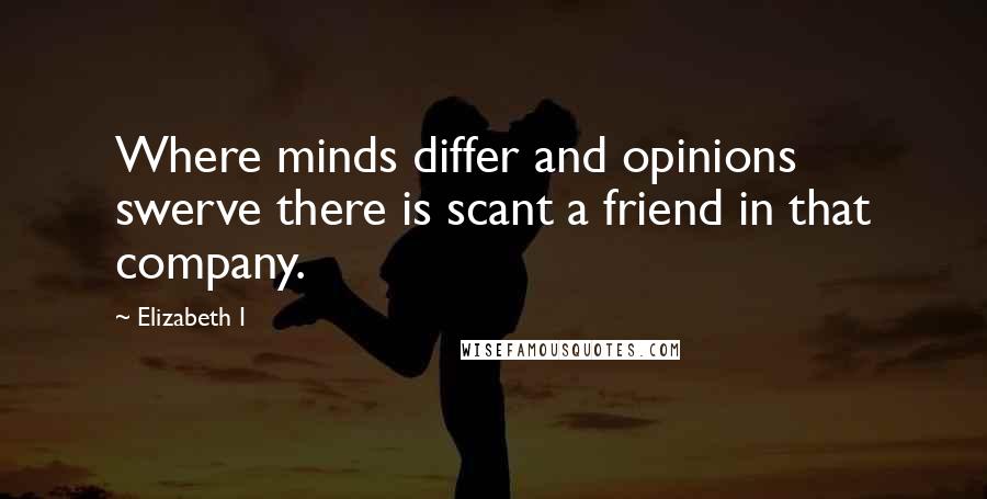 Elizabeth I Quotes: Where minds differ and opinions swerve there is scant a friend in that company.